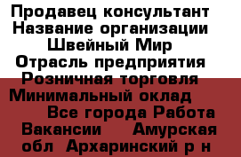 Продавец-консультант › Название организации ­ Швейный Мир › Отрасль предприятия ­ Розничная торговля › Минимальный оклад ­ 30 000 - Все города Работа » Вакансии   . Амурская обл.,Архаринский р-н